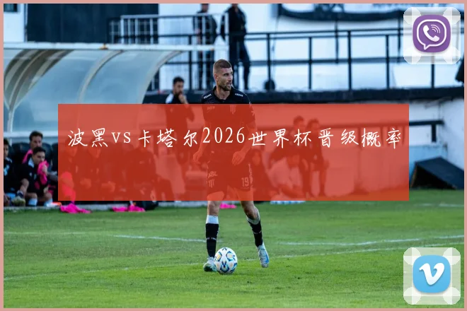 波黑vs卡塔尔2026世界杯晋级概率