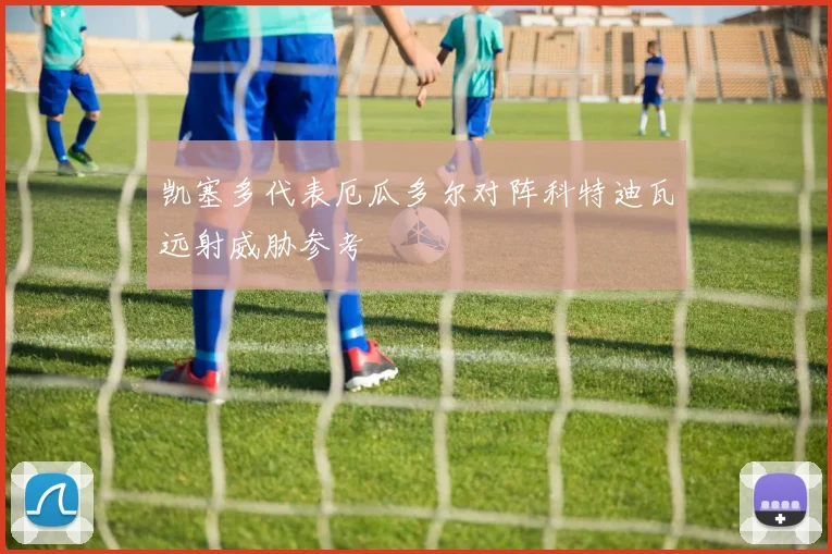 凯塞多代表厄瓜多尔对阵科特迪瓦远射威胁参考