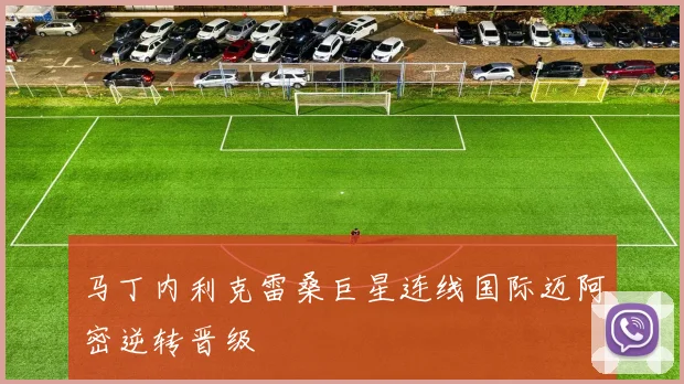 马丁内利克雷桑巨星连线国际迈阿密逆转晋级