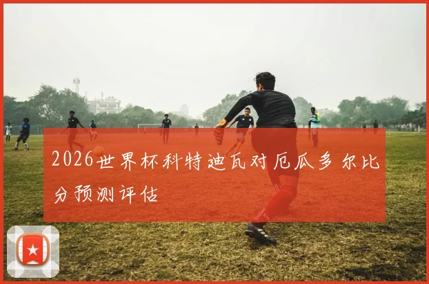 2026世界杯科特迪瓦对厄瓜多尔比分预测评估