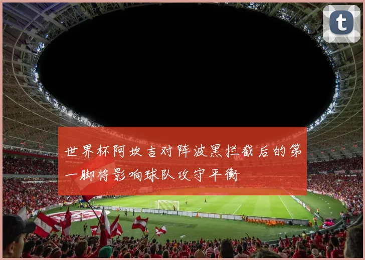世界杯阿坎吉对阵波黑拦截后的第一脚将影响球队攻守平衡