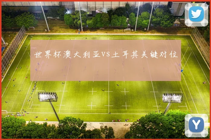 世界杯澳大利亚vs土耳其关键对位