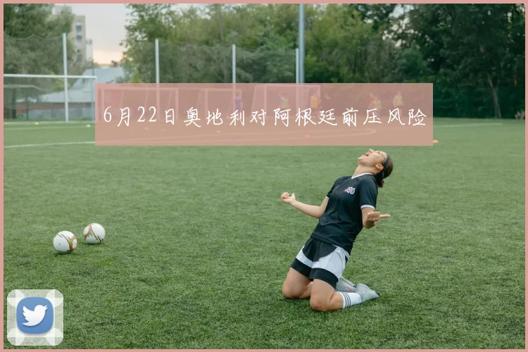 6月22日奥地利对阿根廷前压风险