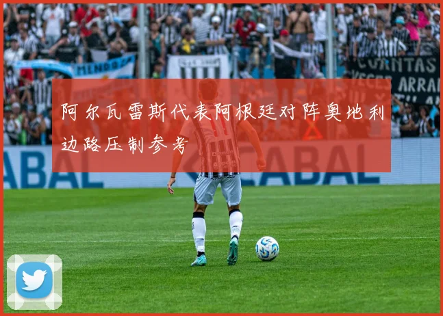 阿尔瓦雷斯代表阿根廷对阵奥地利边路压制参考