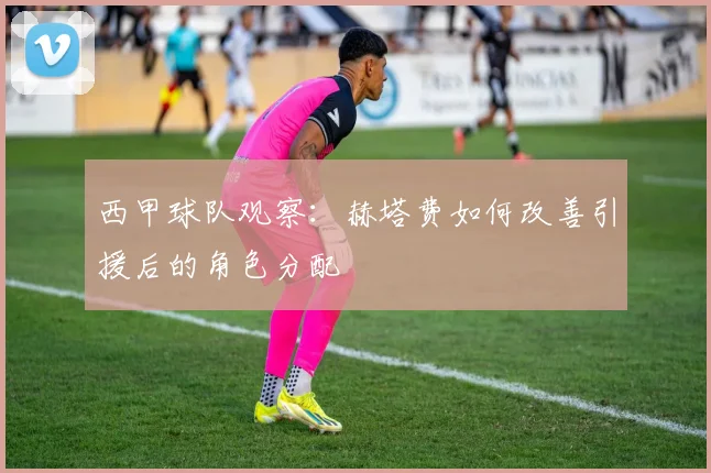 西甲球队观察：赫塔费如何改善引援后的角色分配