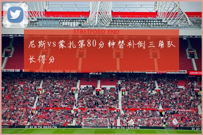 尼斯vs蒙扎第80分钟替补倒三角队长得分