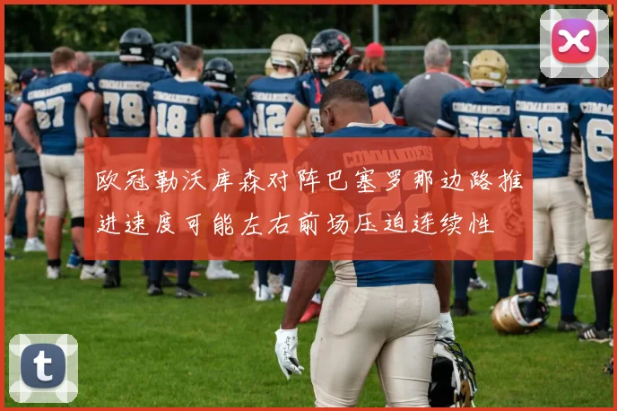 欧冠勒沃库森对阵巴塞罗那边路推进速度可能左右前场压迫连续性