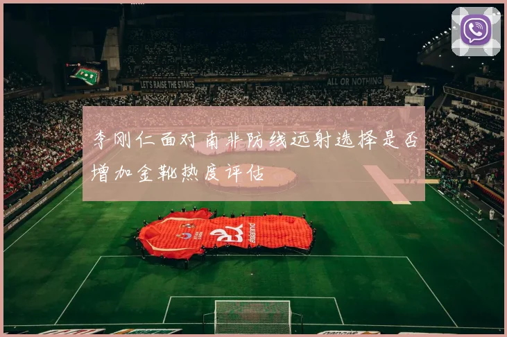 李刚仁面对南非防线远射选择是否增加金靴热度评估
