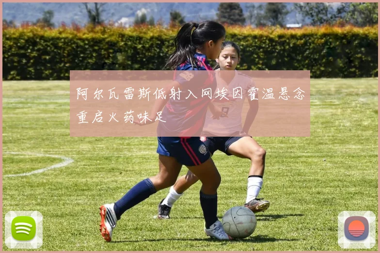 阿尔瓦雷斯低射入网埃因霍温悬念重启火药味足