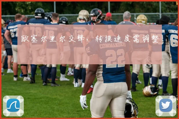 欧塞尔里尔交锋，转换速度需调整