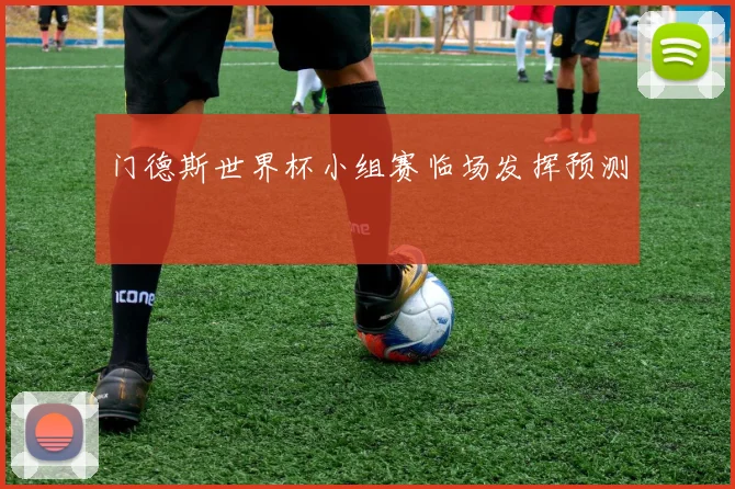 门德斯世界杯小组赛临场发挥预测