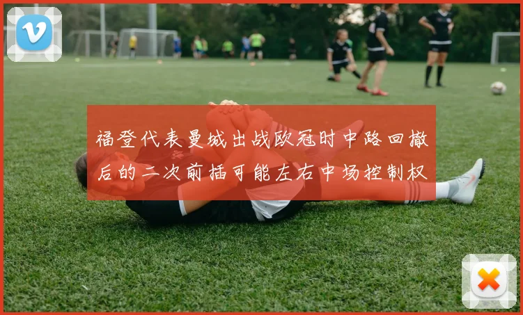 福登代表曼城出战欧冠时中路回撤后的二次前插可能左右中场控制权