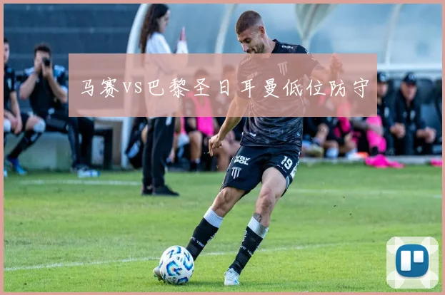马赛vs巴黎圣日耳曼低位防守