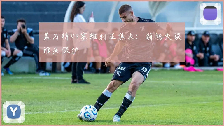 莱万特vs塞维利亚焦点：前场失误谁来保护