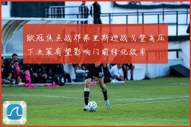 欧冠焦点战邓弗里斯迎战戈登高压下决策有望影响门前转化效率