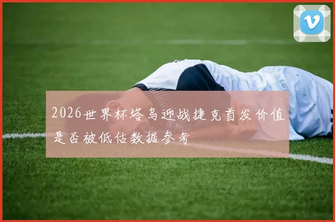 2026世界杯塔乌迎战捷克首发价值是否被低估数据参考