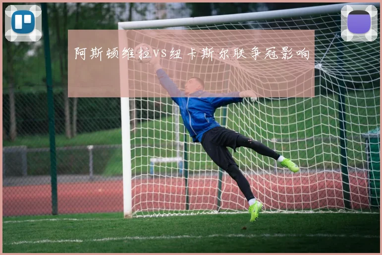 阿斯顿维拉vs纽卡斯尔联争冠影响