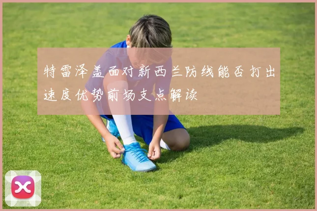 特雷泽盖面对新西兰防线能否打出速度优势前场支点解读