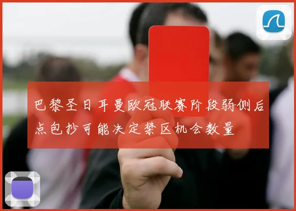 巴黎圣日耳曼欧冠联赛阶段弱侧后点包抄可能决定禁区机会数量