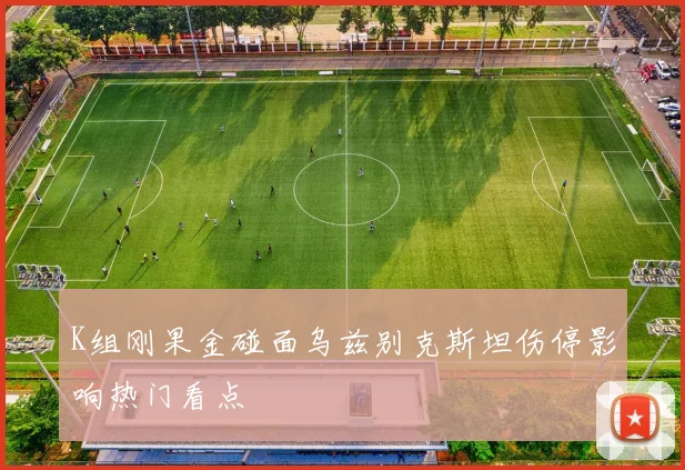 K组刚果金碰面乌兹别克斯坦伤停影响热门看点