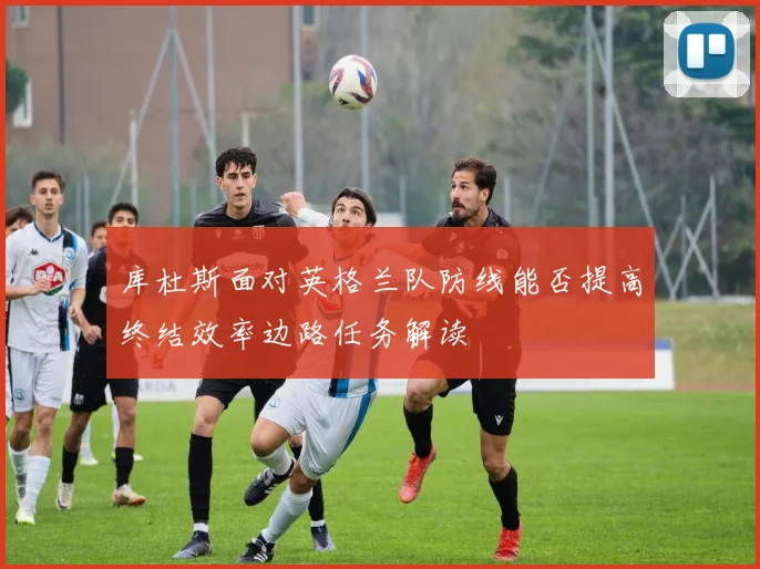 库杜斯面对英格兰队防线能否提高终结效率边路任务解读