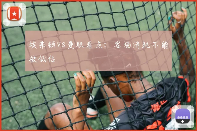 埃弗顿vs曼联看点：客场消耗不能被低估