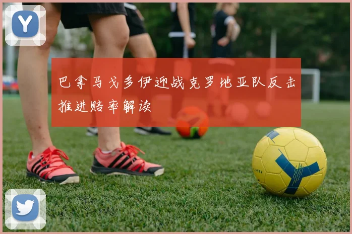 巴拿马戈多伊迎战克罗地亚队反击推进赔率解读