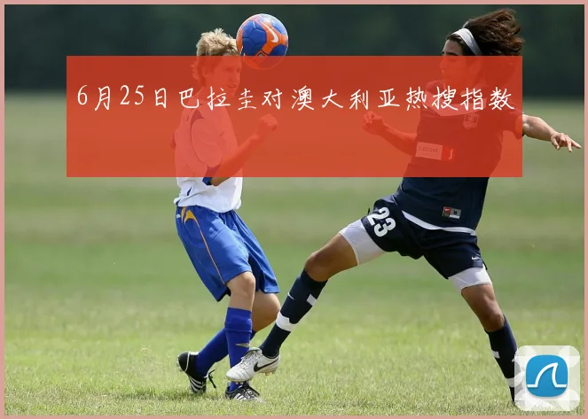 6月25日巴拉圭对澳大利亚热搜指数