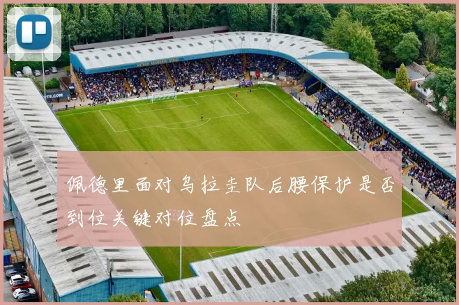 佩德里面对乌拉圭队后腰保护是否到位关键对位盘点