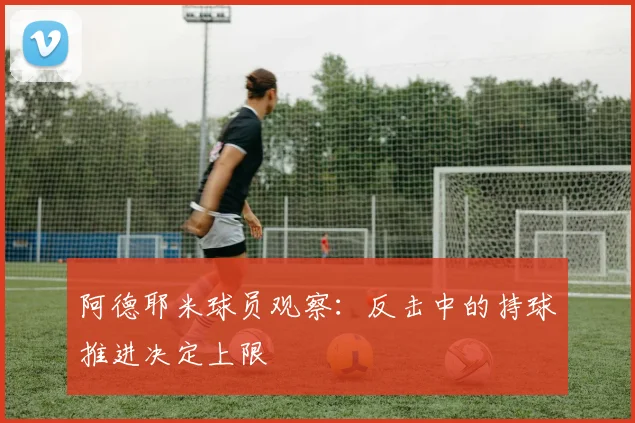 阿德耶米球员观察：反击中的持球推进决定上限